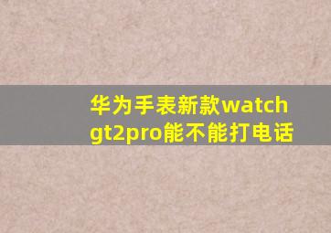 华为手表新款watch gt2pro能不能打电话